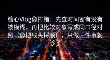 糖心Vlog像排错：先查时间窗有没有被模糊，再把比较对象写成同口径对照（像把线头捋顺），只做一件事就够了