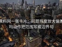 黑料网一张卡片：问题热度放大偏差吗动作把范围写成边界句