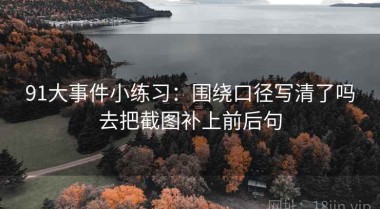 91大事件小练习：围绕口径写清了吗去把截图补上前后句