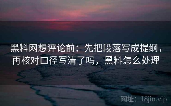 黑料网想评论前：先把段落写成提纲，再核对口径写清了吗，黑料怎么处理