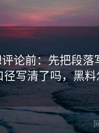黑料网想评论前：先把段落写成提纲，再核对口径写清了吗，黑料怎么处理