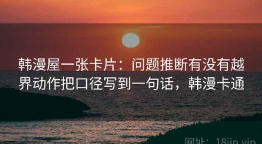韩漫屋一张卡片：问题推断有没有越界动作把口径写到一句话，韩漫卡通