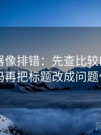 91浏览器像排错：先查比较口径一致吗再把标题改成问题句