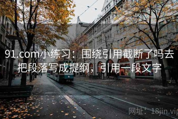 91.com小练习：围绕引用截断了吗去把段落写成提纲，引用一段文字