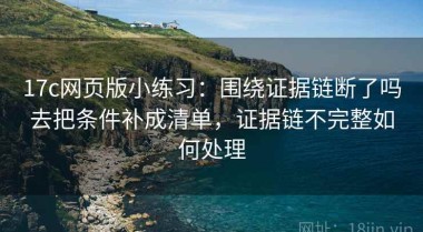17c网页版小练习：围绕证据链断了吗去把条件补成清单，证据链不完整如何处理