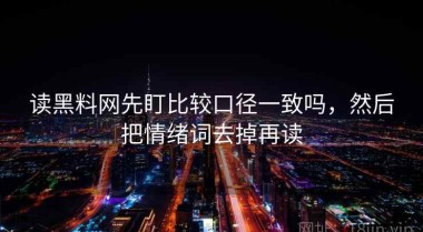 读黑料网先盯比较口径一致吗，然后把情绪词去掉再读