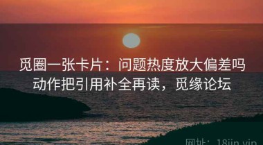 觅圈一张卡片：问题热度放大偏差吗动作把引用补全再读，觅缘论坛