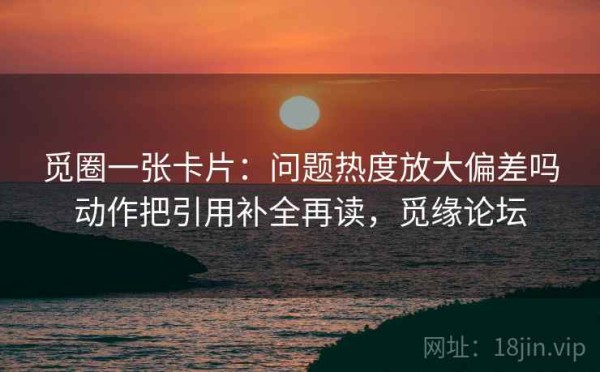 觅圈一张卡片：问题热度放大偏差吗动作把引用补全再读，觅缘论坛