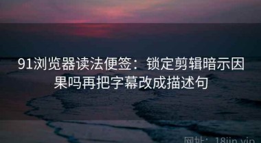 91浏览器读法便签：锁定剪辑暗示因果吗再把字幕改成描述句