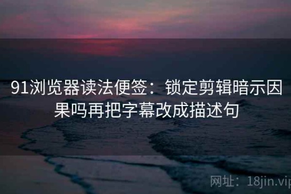 91浏览器读法便签：锁定剪辑暗示因果吗再把字幕改成描述句