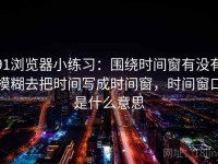 91浏览器小练习：围绕时间窗有没有模糊去把时间写成时间窗，时间窗口是什么意思