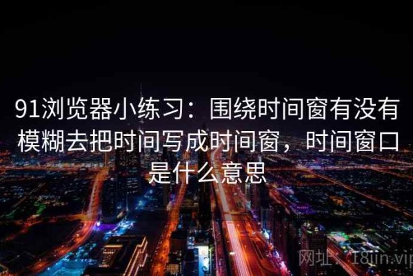 91浏览器小练习：围绕时间窗有没有模糊去把时间写成时间窗，时间窗口是什么意思