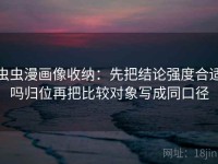 虫虫漫画像收纳：先把结论强度合适吗归位再把比较对象写成同口径
