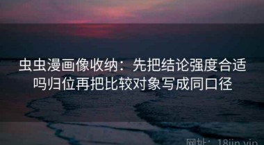 虫虫漫画像收纳：先把结论强度合适吗归位再把比较对象写成同口径