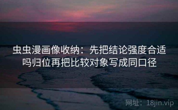 虫虫漫画像收纳：先把结论强度合适吗归位再把比较对象写成同口径