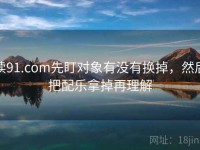 读91.com先盯对象有没有换掉，然后把配乐拿掉再理解