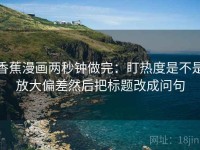 香蕉漫画两秒钟做完：盯热度是不是放大偏差然后把标题改成问句