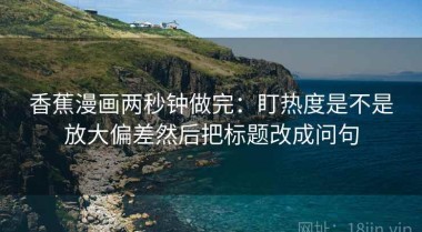 香蕉漫画两秒钟做完：盯热度是不是放大偏差然后把标题改成问句