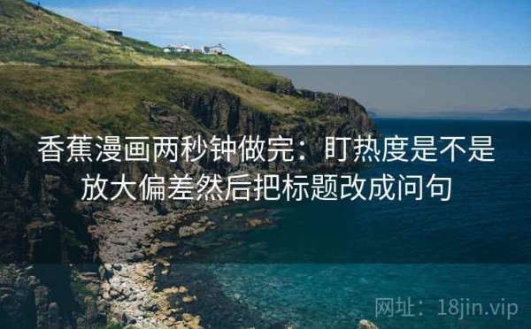 香蕉漫画两秒钟做完：盯热度是不是放大偏差然后把标题改成问句