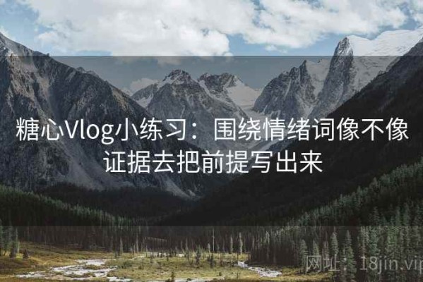 糖心Vlog小练习：围绕情绪词像不像证据去把前提写出来