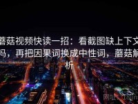 蘑菇视频快读一招：看截图缺上下文吗，再把因果词换成中性词，蘑菇解析