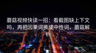 蘑菇视频快读一招：看截图缺上下文吗，再把因果词换成中性词，蘑菇解析