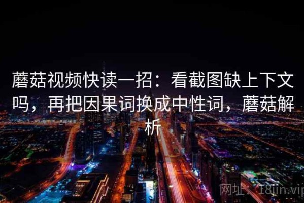 蘑菇视频快读一招：看截图缺上下文吗，再把因果词换成中性词，蘑菇解析