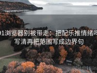 91浏览器别被带走：把配乐推情绪吗写清再把范围写成边界句