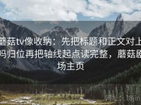 蘑菇tv像收纳：先把标题和正文对上吗归位再把轴线起点读完整，蘑菇剧场主页