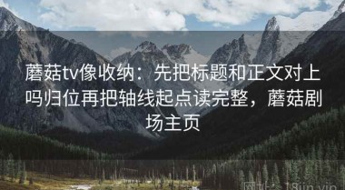 蘑菇tv像收纳：先把标题和正文对上吗归位再把轴线起点读完整，蘑菇剧场主页