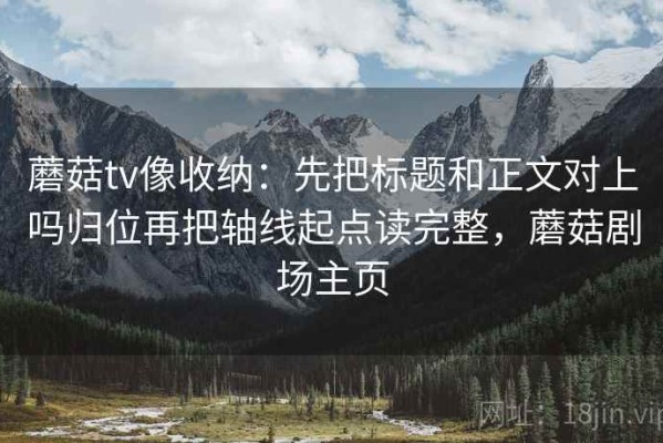 蘑菇tv像收纳：先把标题和正文对上吗归位再把轴线起点读完整，蘑菇剧场主页