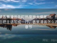 读香蕉漫画先盯热度放大偏差吗，然后把主语写成一行，香蕉漫画怎么选章节