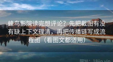 蜂鸟影院读完想评论？先把截图有没有缺上下文理清，再把传播链写成流程图（看图文都适用）
