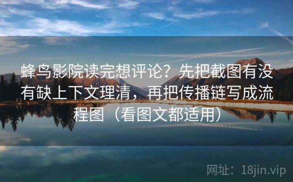 蜂鸟影院读完想评论？先把截图有没有缺上下文理清，再把传播链写成流程图（看图文都适用）