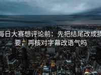 每日大赛想评论前：先把结尾改成摘要，再核对字幕改语气吗