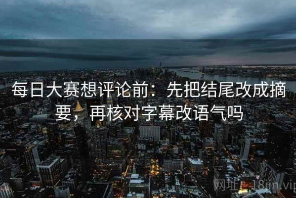 每日大赛想评论前：先把结尾改成摘要，再核对字幕改语气吗