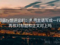 蘑菇tv想评论前：先把主语写成一行，再核对标题和正文对上吗