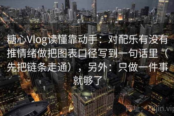 糖心Vlog读懂靠动手：对配乐有没有推情绪做把图表口径写到一句话里（先把链条走通），另外：只做一件事就够了