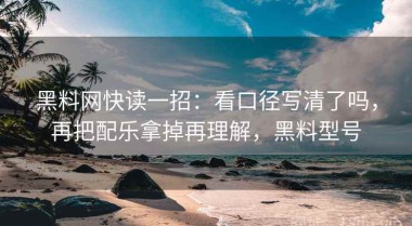 黑料网快读一招：看口径写清了吗，再把配乐拿掉再理解，黑料型号