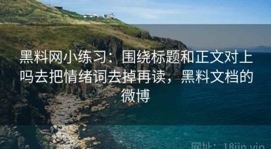 黑料网小练习：围绕标题和正文对上吗去把情绪词去掉再读，黑料文档的微博