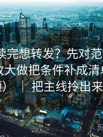 91.com读完想转发？先对范围有没有被悄悄放大做把条件补成清单（像把线头捋顺） ｜ 把主线拎出来就舒服了