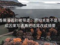 香蕉漫画别被带走：把相关是不是写成因果写清再把结尾改成摘要