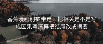 香蕉漫画别被带走：把相关是不是写成因果写清再把结尾改成摘要