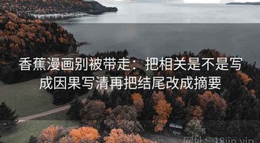 香蕉漫画别被带走：把相关是不是写成因果写清再把结尾改成摘要