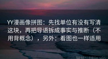 YY漫画像拼图：先找单位有没有写清这块，再把导语拆成事实与推断（不用背概念），另外：看图也一样适用