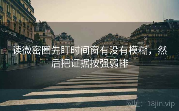 读微密圈先盯时间窗有没有模糊，然后把证据按强弱排