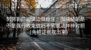 努努影院边读边做标注：围绕结尾是不是强行收束做把不同说法并排对照（先把证据摆出来）