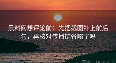 黑料网想评论前：先把截图补上前后句，再核对传播链省略了吗