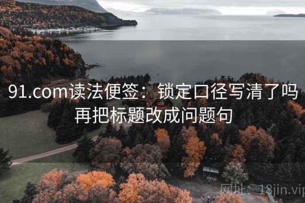 91.com读法便签：锁定口径写清了吗再把标题改成问题句