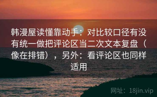 韩漫屋读懂靠动手：对比较口径有没有统一做把评论区当二次文本复盘（像在排错），另外：看评论区也同样适用